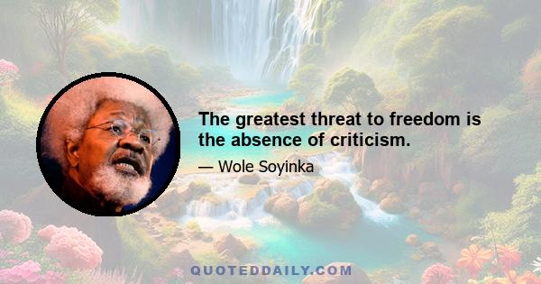 The greatest threat to freedom is the absence of criticism.