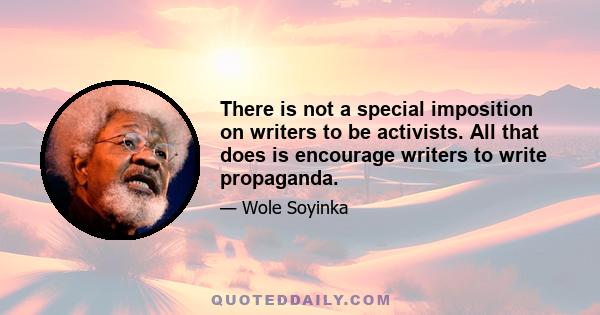 There is not a special imposition on writers to be activists. All that does is encourage writers to write propaganda.