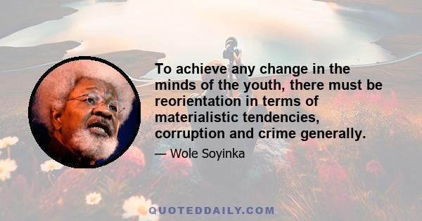 To achieve any change in the minds of the youth, there must be reorientation in terms of materialistic tendencies, corruption and crime generally.