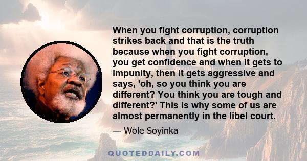 When you fight corruption, corruption strikes back and that is the truth because when you fight corruption, you get confidence and when it gets to impunity, then it gets aggressive and says, 'oh, so you think you are