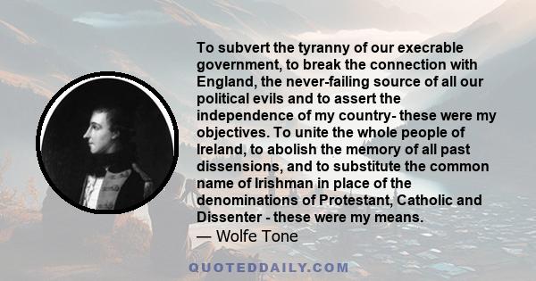 To subvert the tyranny of our execrable government, to break the connection with England, the never-failing source of all our political evils and to assert the independence of my country- these were my objectives. To