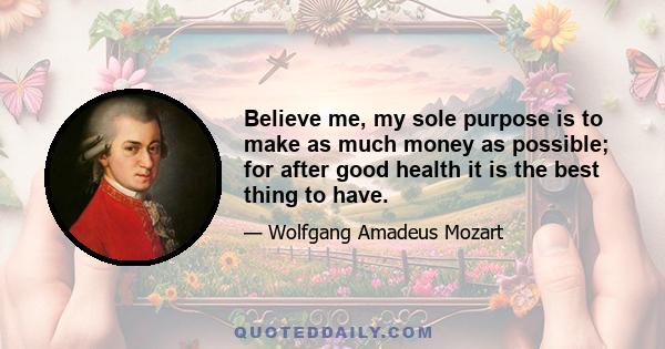 Believe me, my sole purpose is to make as much money as possible; for after good health it is the best thing to have.