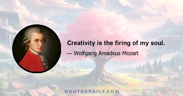 Creativity is the firing of my soul.