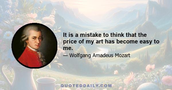 It is a mistake to think that the price of my art has become easy to me.