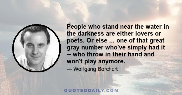 People who stand near the water in the darkness are either lovers or poets. Or else ... one of that great gray number who've simply had it -- who throw in their hand and won't play anymore.