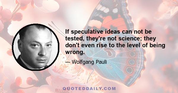 If speculative ideas can not be tested, they're not science; they don't even rise to the level of being wrong.