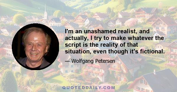 I'm an unashamed realist, and actually, I try to make whatever the script is the reality of that situation, even though it's fictional.