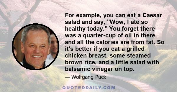 For example, you can eat a Caesar salad and say, Wow, I ate so healthy today. You forget there was a quarter-cup of oil in there, and all the calories are from fat. So it's better if you eat a grilled chicken breast,