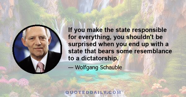 If you make the state responsible for everything, you shouldn't be surprised when you end up with a state that bears some resemblance to a dictatorship.