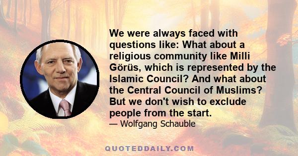 We were always faced with questions like: What about a religious community like Milli Görüs, which is represented by the Islamic Council? And what about the Central Council of Muslims? But we don't wish to exclude