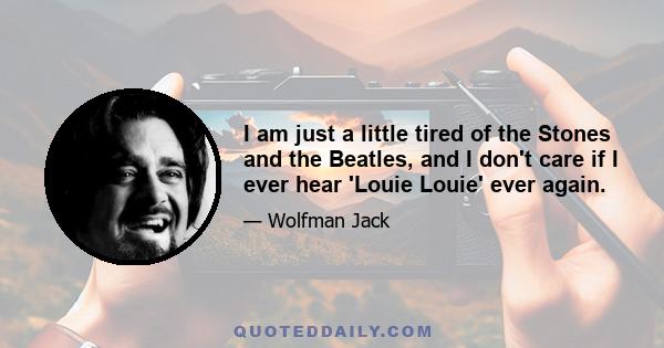 I am just a little tired of the Stones and the Beatles, and I don't care if I ever hear 'Louie Louie' ever again.