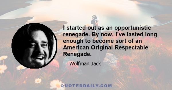 I started out as an opportunistic renegade. By now, I've lasted long enough to become sort of an American Original Respectable Renegade.