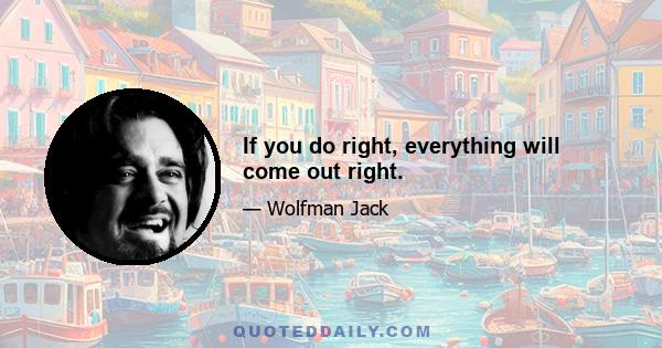 If you do right, everything will come out right.