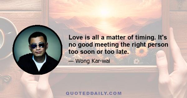 Love is all a matter of timing. It's no good meeting the right person too soon or too late.