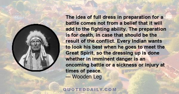 The idea of full dress in preparation for a battle comes not from a belief that it will add to the fighting ability. The preparation is for death, in case that should be the result of the conflict. Every Indian wants to 