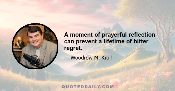 A moment of prayerful reflection can prevent a lifetime of bitter regret.