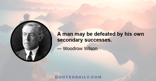 A man may be defeated by his own secondary successes.