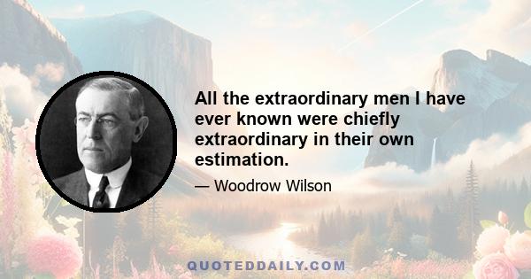 All the extraordinary men I have ever known were chiefly extraordinary in their own estimation.