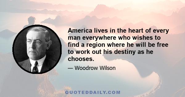 America lives in the heart of every man everywhere who wishes to find a region where he will be free to work out his destiny as he chooses.