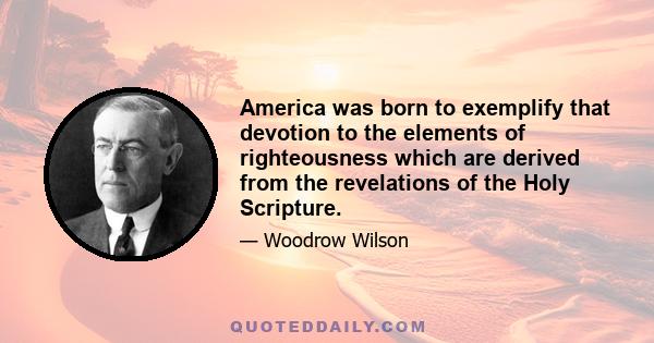 America was born to exemplify that devotion to the elements of righteousness which are derived from the revelations of the Holy Scripture.