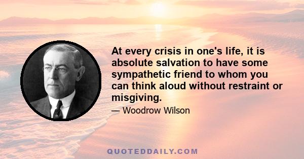 At every crisis in one's life, it is absolute salvation to have some sympathetic friend to whom you can think aloud without restraint or misgiving.