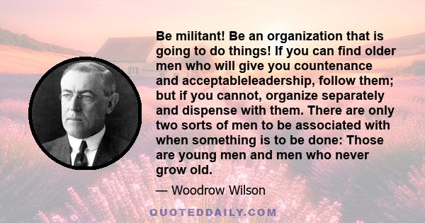 Be militant! Be an organization that is going to do things! If you can find older men who will give you countenance and acceptableleadership, follow them; but if you cannot, organize separately and dispense with them.