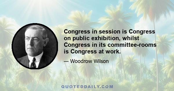 Congress in session is Congress on public exhibition, whilst Congress in its committee-rooms is Congress at work.