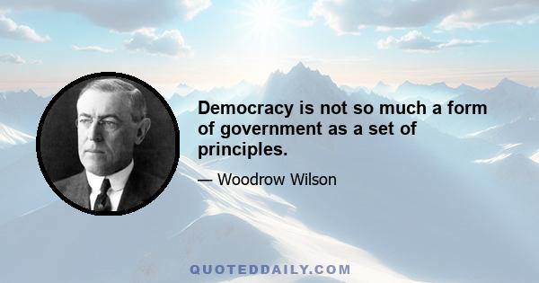 Democracy is not so much a form of government as a set of principles.