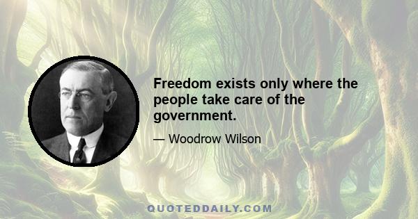 Freedom exists only where the people take care of the government.