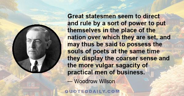 Great statesmen seem to direct and rule by a sort of power to put themselves in the place of the nation over which they are set, and may thus be said to possess the souls of poets at the same time they display the