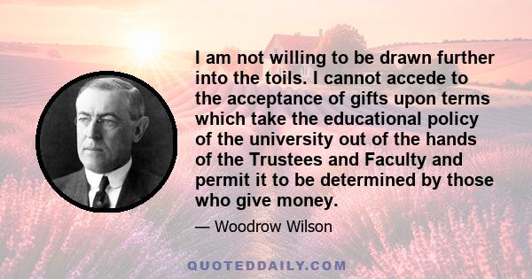 I am not willing to be drawn further into the toils. I cannot accede to the acceptance of gifts upon terms which take the educational policy of the university out of the hands of the Trustees and Faculty and permit it