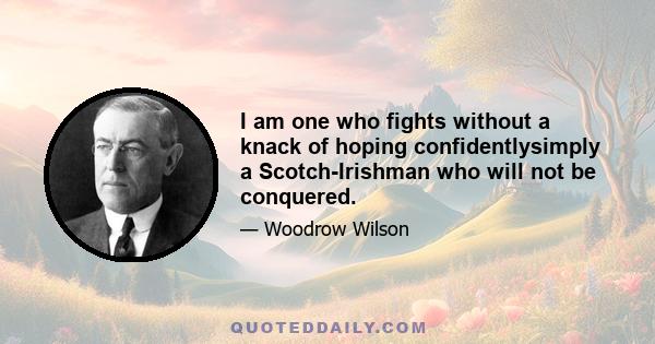 I am one who fights without a knack of hoping confidentlysimply a Scotch-Irishman who will not be conquered.