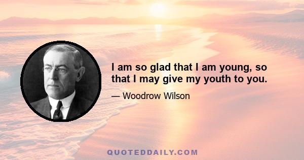 I am so glad that I am young, so that I may give my youth to you.