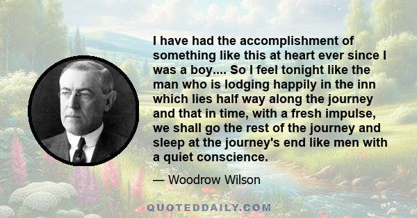 I have had the accomplishment of something like this at heart ever since I was a boy.... So I feel tonight like the man who is lodging happily in the inn which lies half way along the journey and that in time, with a