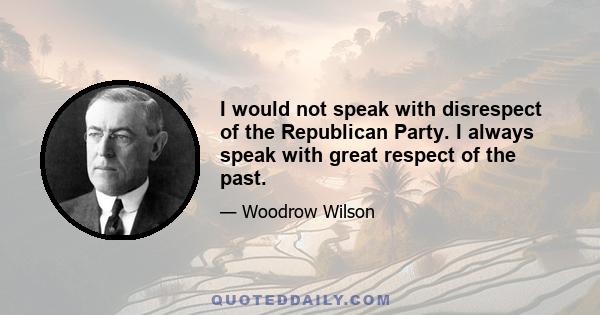 I would not speak with disrespect of the Republican Party. I always speak with great respect of the past.