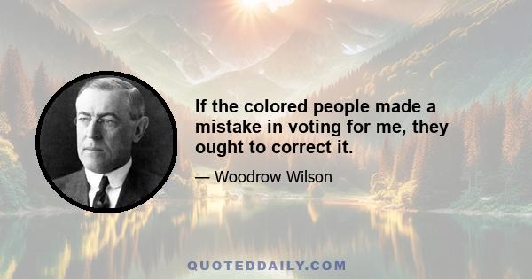 If the colored people made a mistake in voting for me, they ought to correct it.