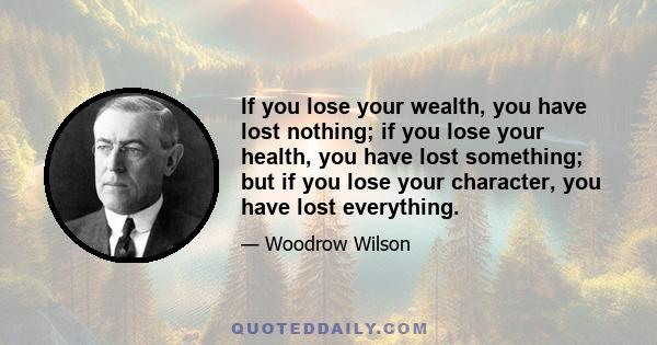 If you lose your wealth, you have lost nothing; if you lose your health, you have lost something; but if you lose your character, you have lost everything.