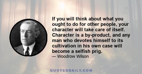 If you will think about what you ought to do for other people, your character will take care of itself. Character is a by-product, and any man who devotes himself to its cultivation in his own case will become a selfish 