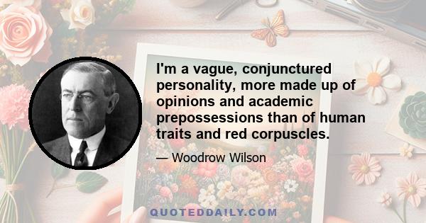 I'm a vague, conjunctured personality, more made up of opinions and academic prepossessions than of human traits and red corpuscles.