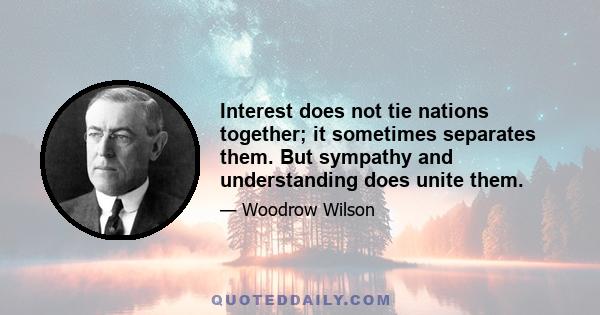 Interest does not tie nations together; it sometimes separates them. But sympathy and understanding does unite them.