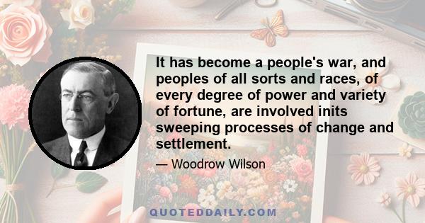 It has become a people's war, and peoples of all sorts and races, of every degree of power and variety of fortune, are involved inits sweeping processes of change and settlement.