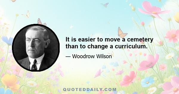 It is easier to move a cemetery than to change a curriculum.