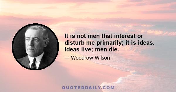 It is not men that interest or disturb me primarily; it is ideas. Ideas live; men die.