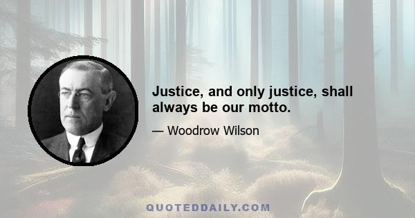 Justice, and only justice, shall always be our motto.