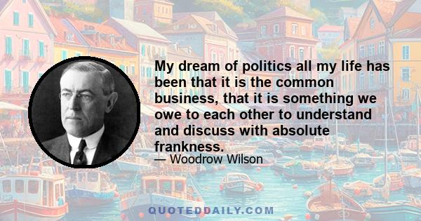 My dream of politics all my life has been that it is the common business, that it is something we owe to each other to understand and discuss with absolute frankness.