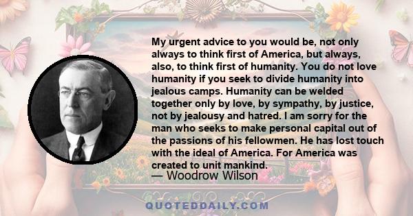 My urgent advice to you would be, not only always to think first of America, but always, also, to think first of humanity. You do not love humanity if you seek to divide humanity into jealous camps. Humanity can be