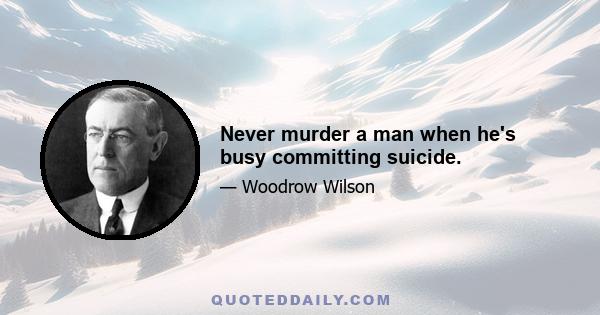 Never murder a man when he's busy committing suicide.