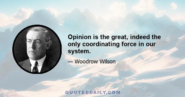 Opinion is the great, indeed the only coordinating force in our system.