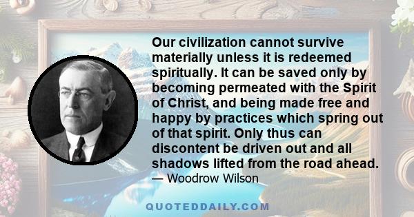 Our civilization cannot survive materially unless it is redeemed spiritually. It can be saved only by becoming permeated with the Spirit of Christ, and being made free and happy by practices which spring out of that