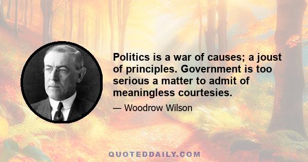 Politics is a war of causes; a joust of principles. Government is too serious a matter to admit of meaningless courtesies.